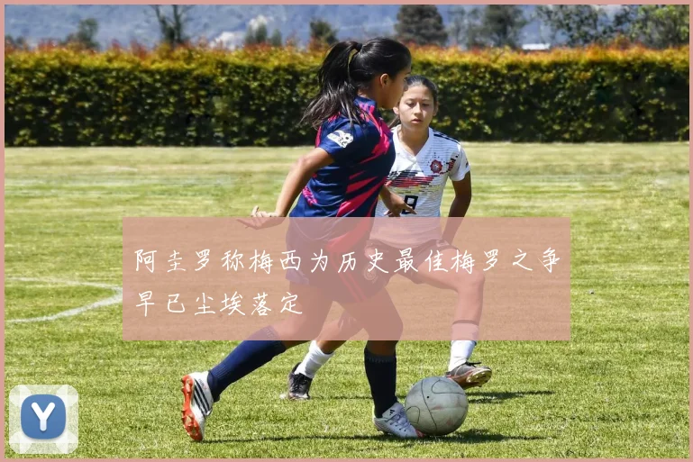 阿圭罗称梅西为历史最佳梅罗之争早已尘埃落定