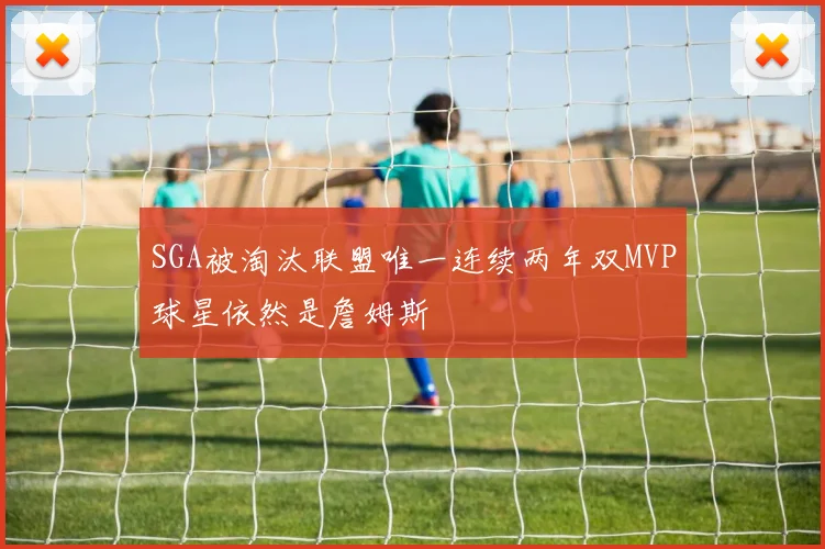 SGA被淘汰联盟唯一连续两年双MVP球星依然是詹姆斯