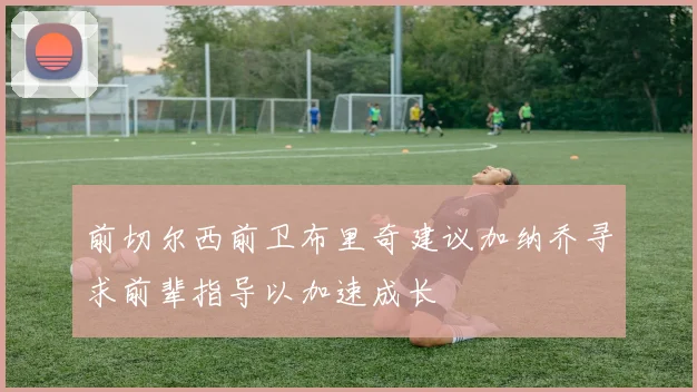 前切尔西前卫布里奇建议加纳乔寻求前辈指导以加速成长