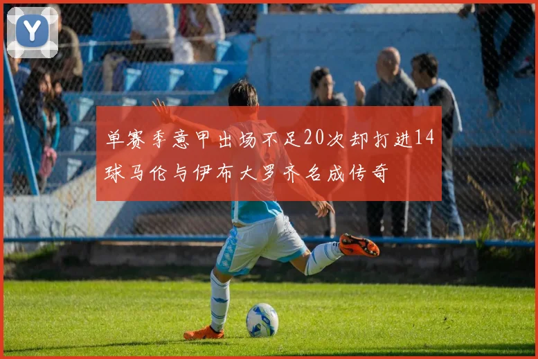 单赛季意甲出场不足20次却打进14球马伦与伊布大罗齐名成传奇
