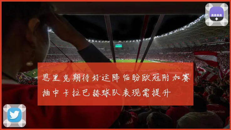 恩里克期待好运降临盼欧冠附加赛抽中卡拉巴赫球队表现需提升