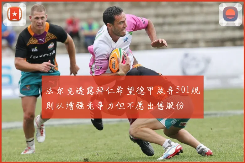 法尔克透露拜仁希望德甲放弃501规则以增强竞争力但不愿出售股份