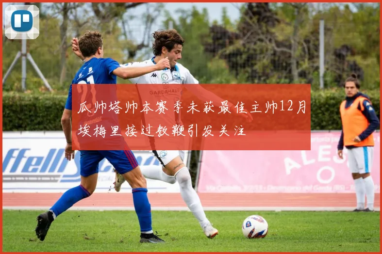 瓜帅塔帅本赛季未获最佳主帅12月埃梅里接过教鞭引发关注