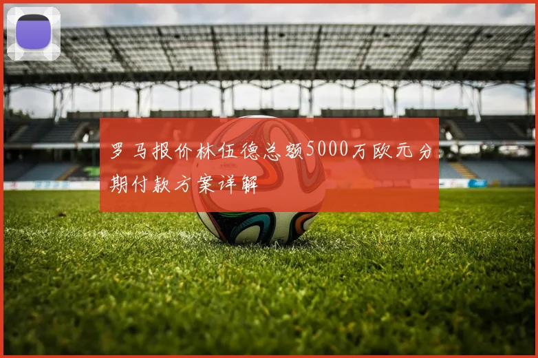 罗马报价林伍德总额5000万欧元分期付款方案详解