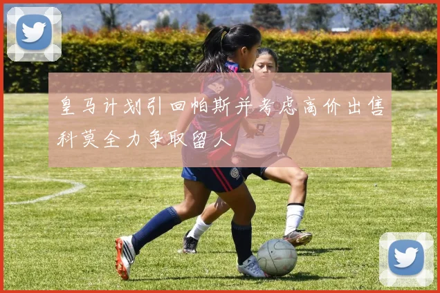 皇马计划引回帕斯并考虑高价出售科莫全力争取留人