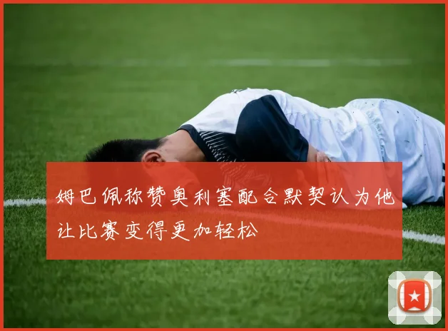 姆巴佩称赞奥利塞配合默契认为他让比赛变得更加轻松
