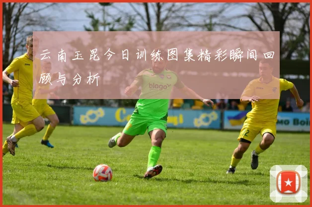 云南玉昆今日训练图集精彩瞬间回顾与分析