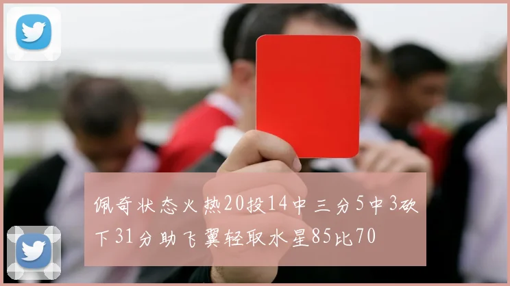 佩奇状态火热20投14中三分5中3砍下31分助飞翼轻取水星85比70