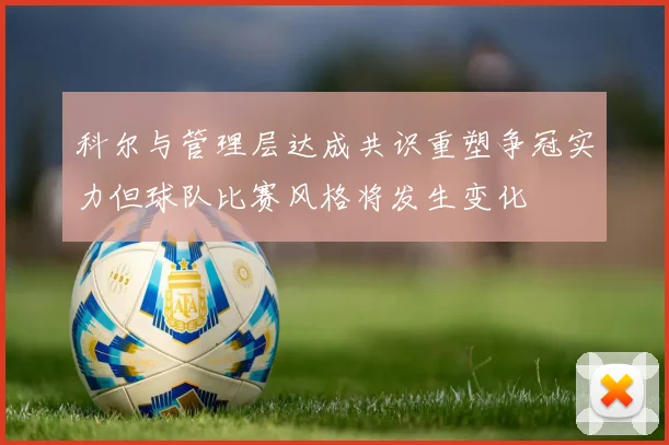 科尔与管理层达成共识重塑争冠实力但球队比赛风格将发生变化