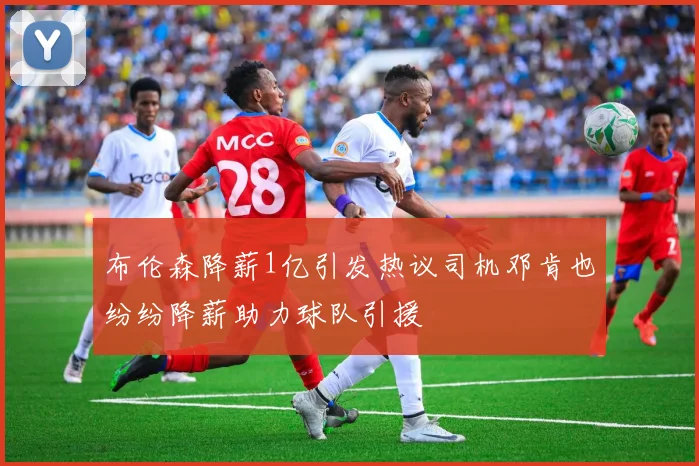 布伦森降薪1亿引发热议司机邓肯也纷纷降薪助力球队引援