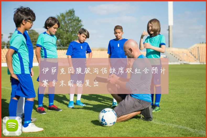 伊萨克因腹股沟伤缺席双红会预计赛季末前能复出