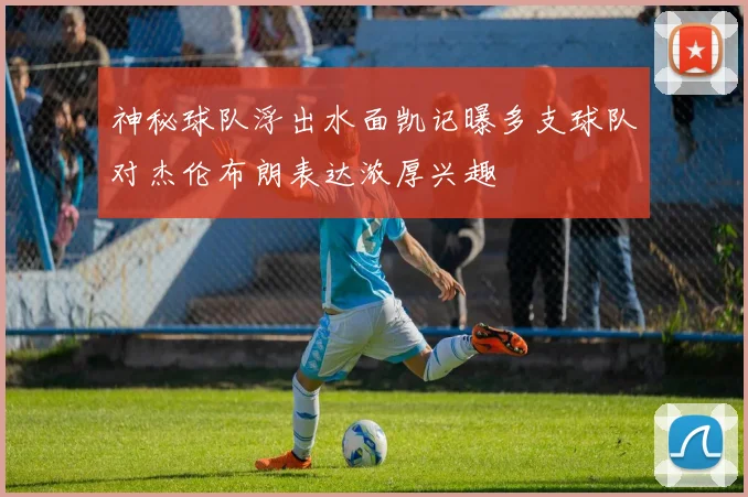神秘球队浮出水面凯记曝多支球队对杰伦布朗表达浓厚兴趣