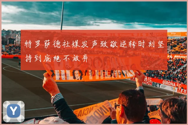 特罗萨德社媒发声致敬逆转时刻坚持到底绝不放弃