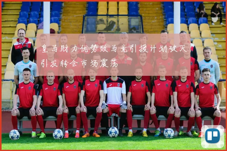 皇马财力优势致马竞引援计划破灭引发转会市场震荡
