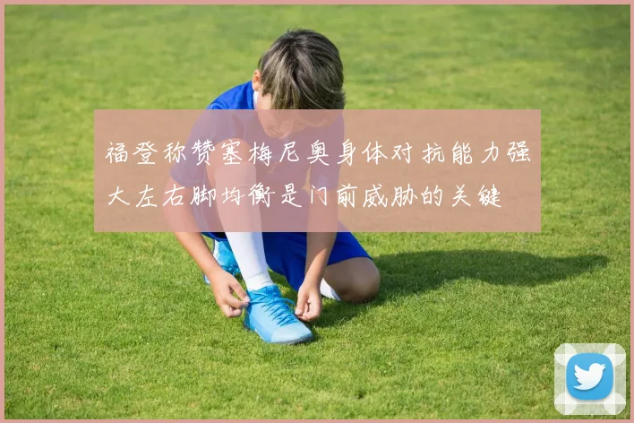 福登称赞塞梅尼奥身体对抗能力强大左右脚均衡是门前威胁的关键