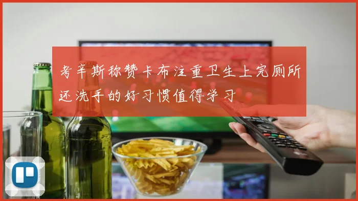 考辛斯称赞卡布注重卫生上完厕所还洗手的好习惯值得学习