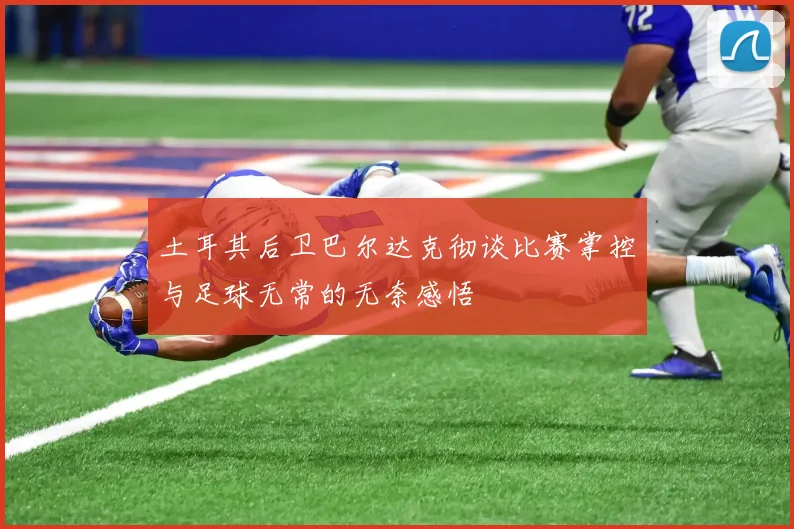 土耳其后卫巴尔达克彻谈比赛掌控与足球无常的无奈感悟
