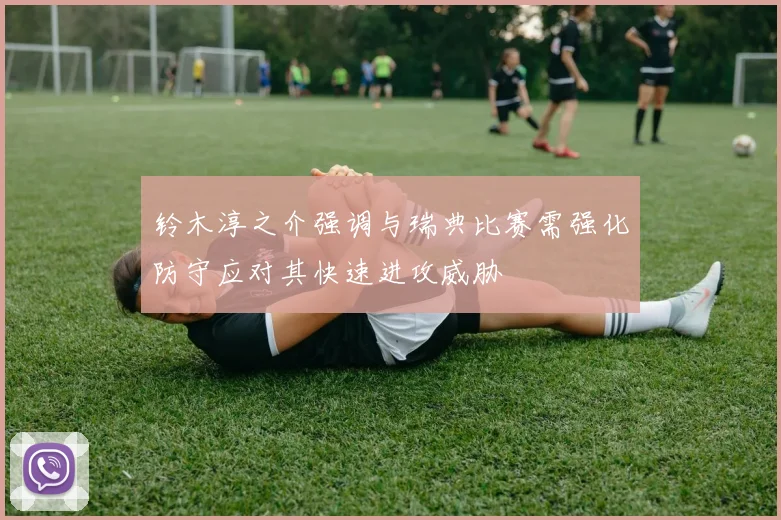 铃木淳之介强调与瑞典比赛需强化防守应对其快速进攻威胁