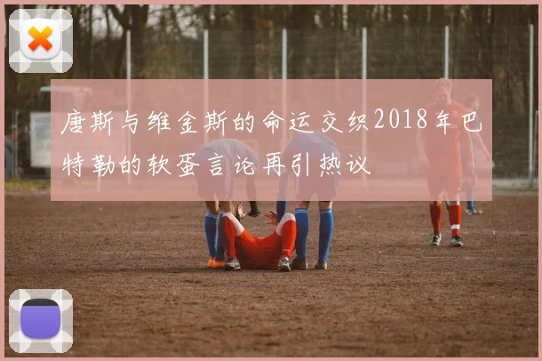 唐斯与维金斯的命运交织2018年巴特勒的软蛋言论再引热议