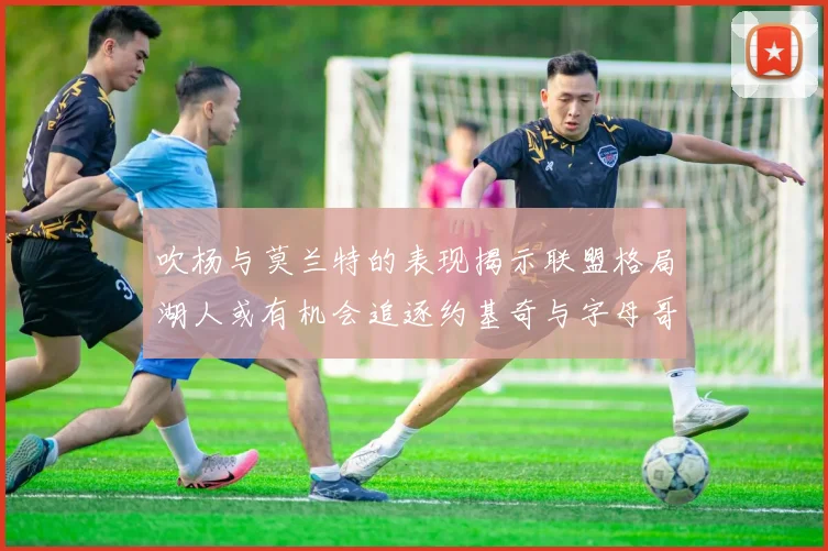 吹杨与莫兰特的表现揭示联盟格局湖人或有机会追逐约基奇与字母哥